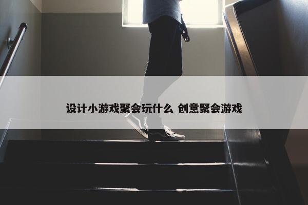 设计小游戏聚会玩什么 创意聚会游戏