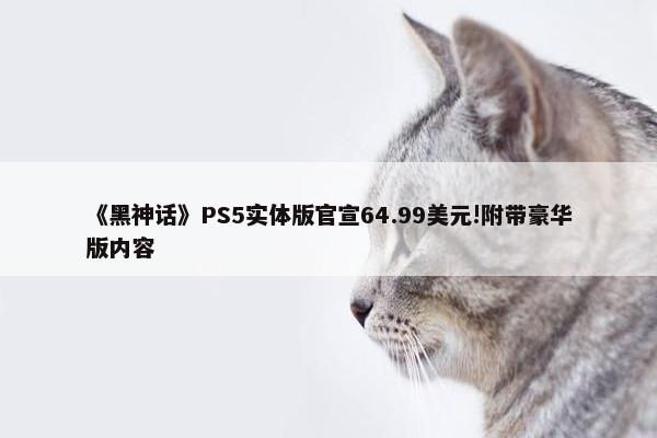 《黑神话》PS5实体版官宣64.99美元!附带豪华版内容