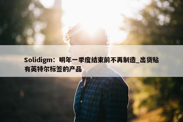 Solidigm：明年一季度结束前不再制造_出货贴有英特尔标签的产品