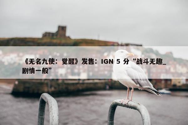 《无名九使：觉醒》发售：IGN 5 分“战斗无趣_剧情一般”