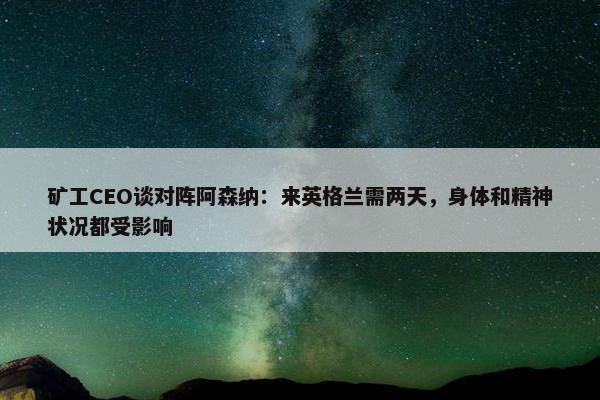 矿工CEO谈对阵阿森纳：来英格兰需两天，身体和精神状况都受影响