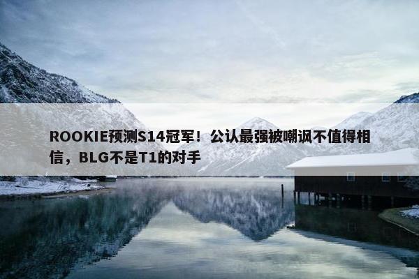 ROOKIE预测S14冠军！公认最强被嘲讽不值得相信，BLG不是T1的对手