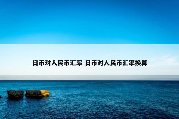 日币对人民币汇率 日币对人民币汇率换算