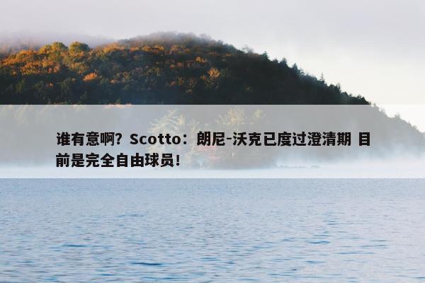 谁有意啊？Scotto：朗尼-沃克已度过澄清期 目前是完全自由球员！