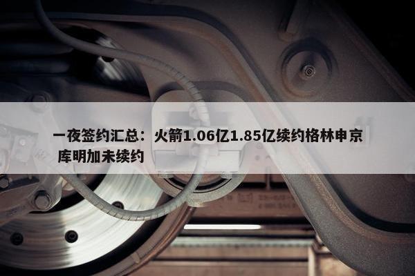 一夜签约汇总：火箭1.06亿1.85亿续约格林申京 库明加未续约