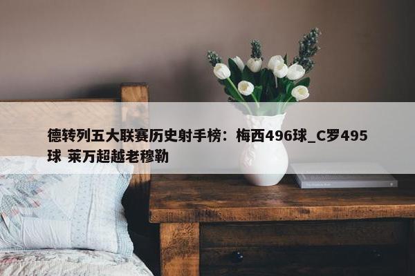 德转列五大联赛历史射手榜：梅西496球_C罗495球 莱万超越老穆勒