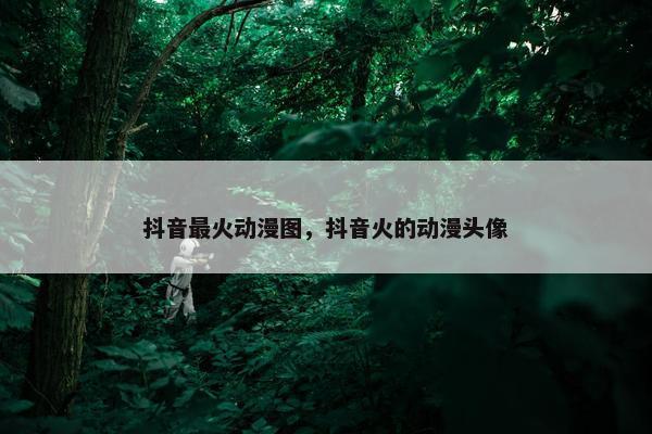 抖音最火动漫图，抖音火的动漫头像