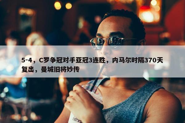 5-4，C罗争冠对手亚冠3连胜，内马尔时隔370天复出，曼城旧将妙传