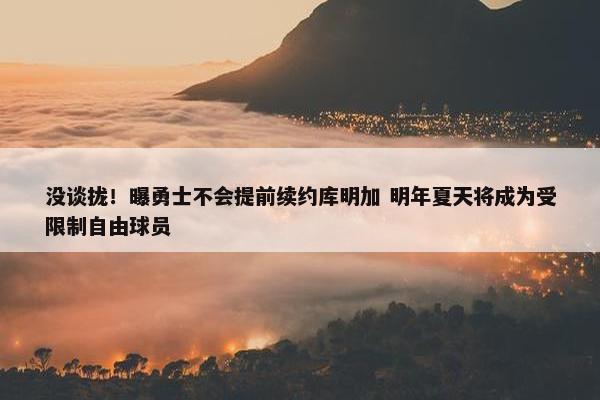 没谈拢！曝勇士不会提前续约库明加 明年夏天将成为受限制自由球员