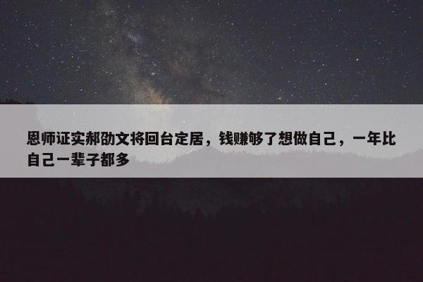 恩师证实郝劭文将回台定居，钱赚够了想做自己，一年比自己一辈子都多