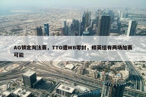 AG锁定淘汰赛，TTG遭WB零封，精英组有两场加赛可能