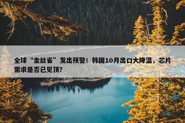 全球“金丝雀”发出预警！韩国10月出口大降温，芯片需求是否已见顶？