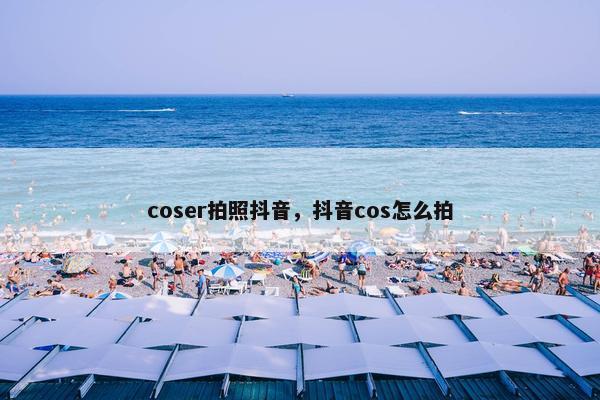 coser拍照抖音，抖音cos怎么拍