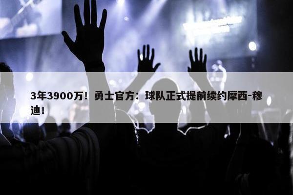 3年3900万！勇士官方：球队正式提前续约摩西-穆迪！