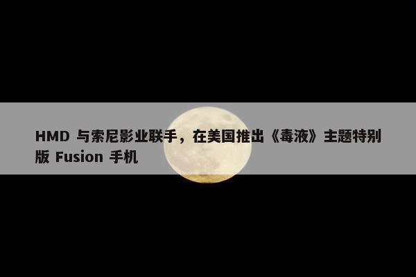 HMD 与索尼影业联手，在美国推出《毒液》主题特别版 Fusion 手机