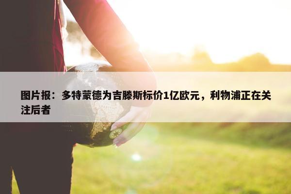 图片报：多特蒙德为吉滕斯标价1亿欧元，利物浦正在关注后者