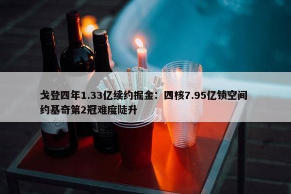 戈登四年1.33亿续约掘金：四核7.95亿锁空间 约基奇第2冠难度陡升