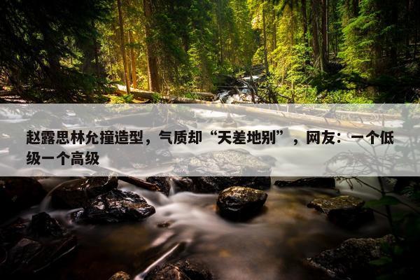 赵露思林允撞造型，气质却“天差地别”，网友：一个低级一个高级