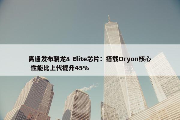 高通发布骁龙8 Elite芯片：搭载Oryon核心 性能比上代提升45%