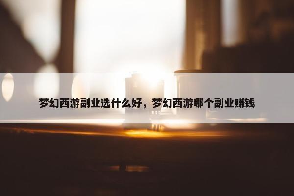 梦幻西游副业选什么好，梦幻西游哪个副业赚钱