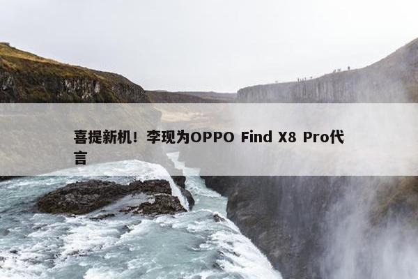 喜提新机！李现为OPPO Find X8 Pro代言