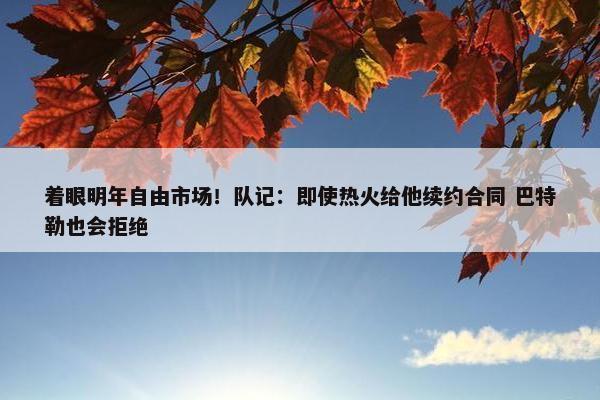 着眼明年自由市场！队记：即使热火给他续约合同 巴特勒也会拒绝