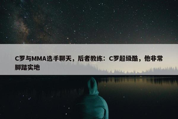 C罗与MMA选手聊天，后者教练：C罗超级酷，他非常脚踏实地