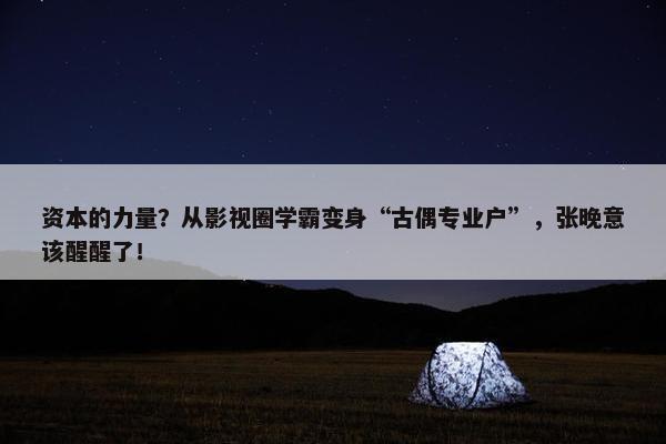 资本的力量？从影视圈学霸变身“古偶专业户”，张晚意该醒醒了！