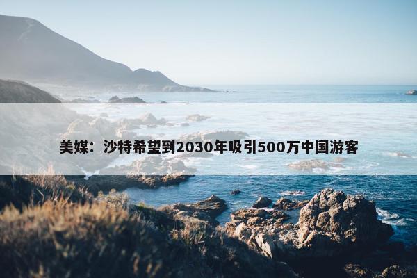 美媒：沙特希望到2030年吸引500万中国游客