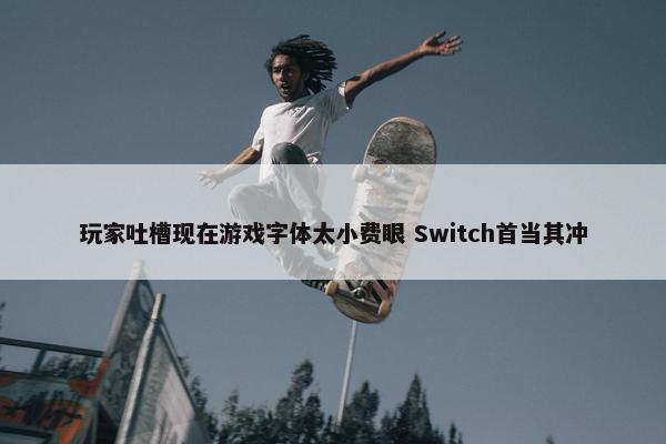 玩家吐槽现在游戏字体太小费眼 Switch首当其冲