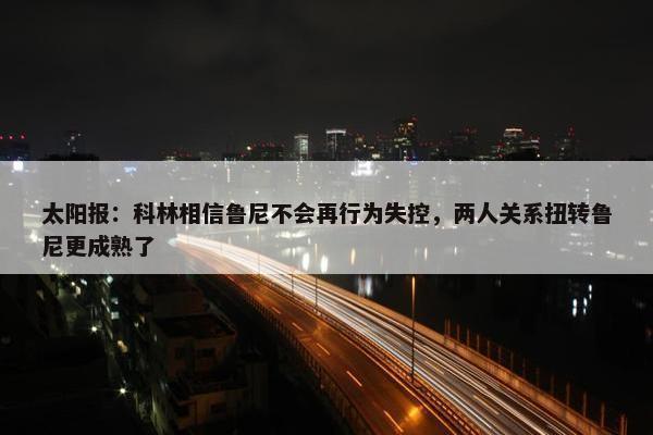 太阳报：科林相信鲁尼不会再行为失控，两人关系扭转鲁尼更成熟了