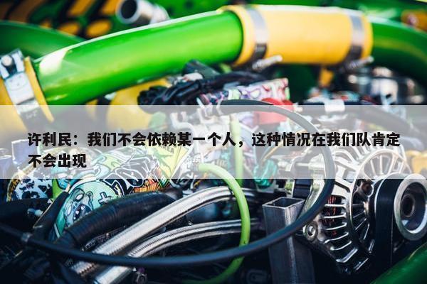 许利民：我们不会依赖某一个人，这种情况在我们队肯定不会出现