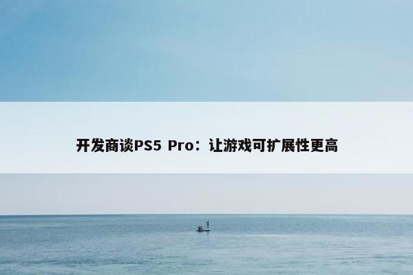 开发商谈PS5 Pro：让游戏可扩展性更高