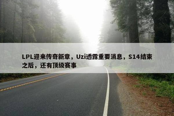 LPL迎来传奇新章，Uzi透露重要消息，S14结束之后，还有顶级赛事