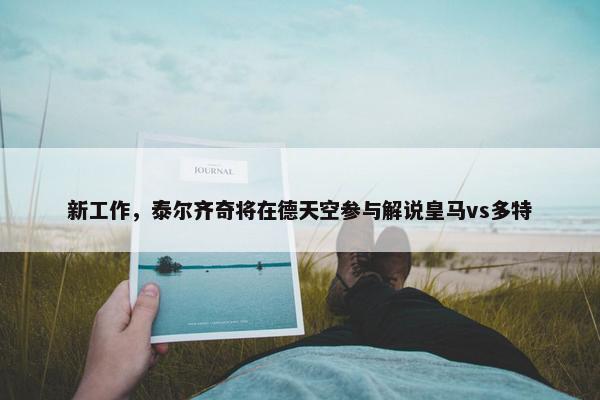 新工作，泰尔齐奇将在德天空参与解说皇马vs多特