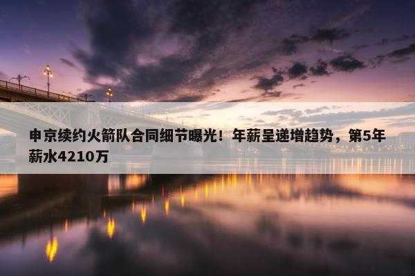 申京续约火箭队合同细节曝光！年薪呈递增趋势，第5年薪水4210万