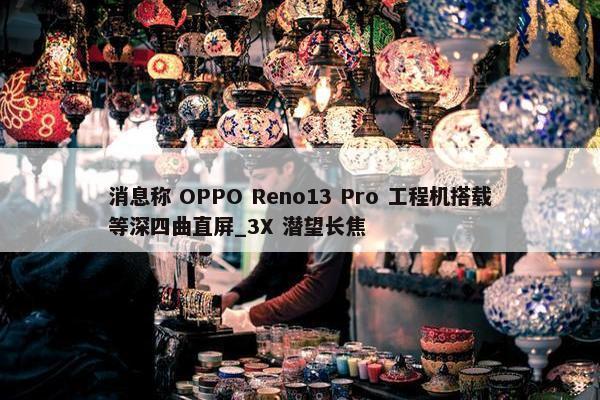 消息称 OPPO Reno13 Pro 工程机搭载等深四曲直屏_3X 潜望长焦