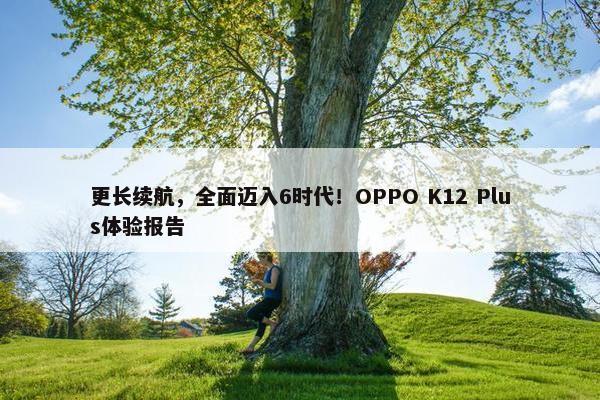 更长续航，全面迈入6时代！OPPO K12 Plus体验报告