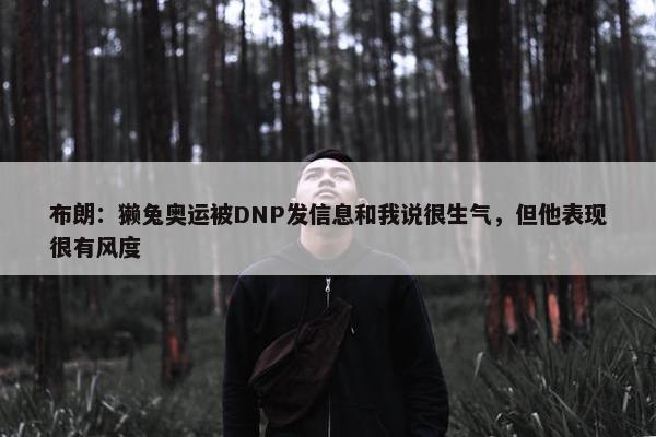 布朗：獭兔奥运被DNP发信息和我说很生气，但他表现很有风度