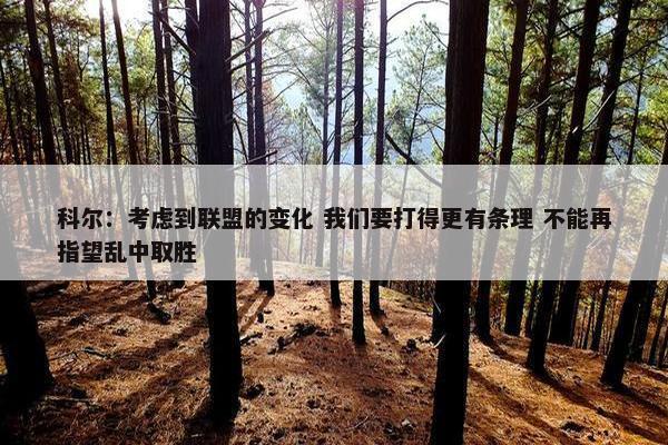 科尔：考虑到联盟的变化 我们要打得更有条理 不能再指望乱中取胜