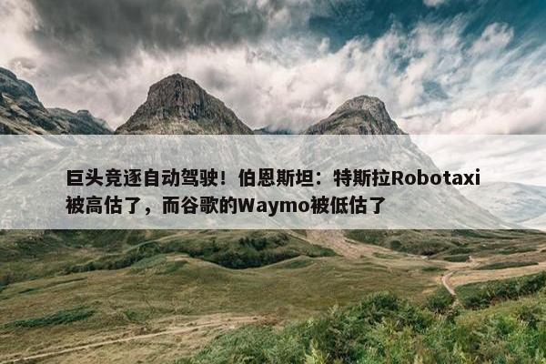 巨头竞逐自动驾驶！伯恩斯坦：特斯拉Robotaxi被高估了，而谷歌的Waymo被低估了