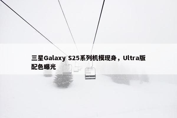 三星Galaxy S25系列机模现身，Ultra版配色曝光