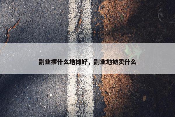 副业摆什么地摊好，副业地摊卖什么