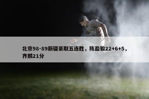 北京98-89新疆豪取五连胜，陈盈骏22+6+5，齐麟21分