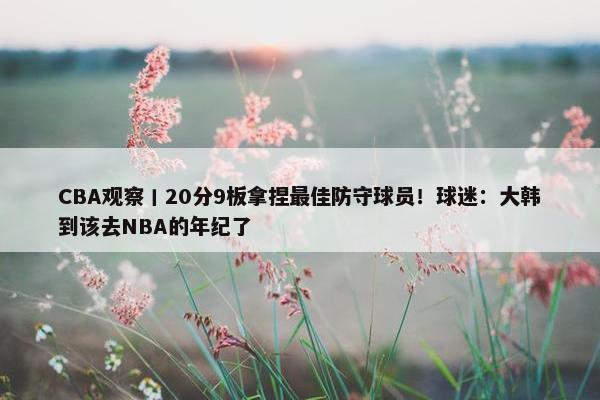 CBA观察丨20分9板拿捏最佳防守球员！球迷：大韩到该去NBA的年纪了