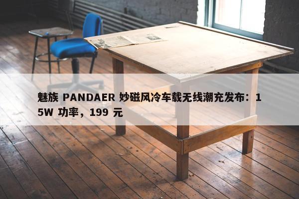 魅族 PANDAER 妙磁风冷车载无线潮充发布：15W 功率，199 元