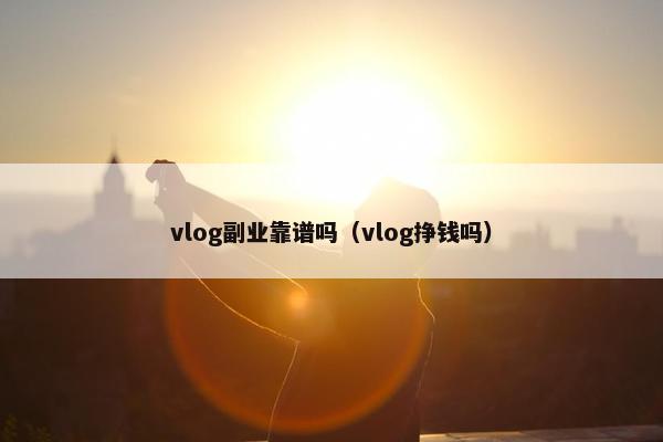 vlog副业靠谱吗（vlog挣钱吗）