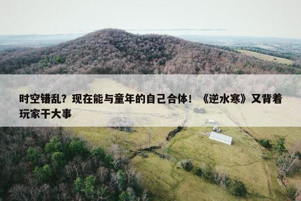 时空错乱？现在能与童年的自己合体！《逆水寒》又背着玩家干大事