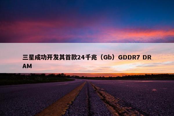 三星成功开发其首款24千兆（Gb）GDDR7 DRAM