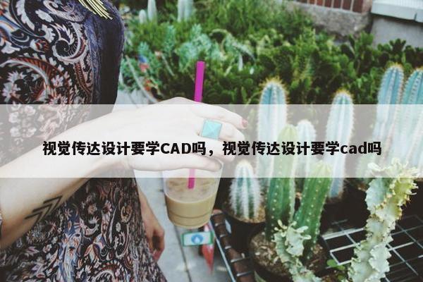 视觉传达设计要学CAD吗，视觉传达设计要学cad吗